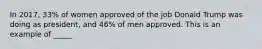 In 2017, 33% of women approved of the job Donald Trump was doing as president, and 46% of men approved. This is an example of _____