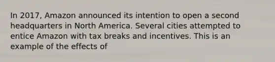 In 2017, Amazon announced its intention to open a second headquarters in North America. Several cities attempted to entice Amazon with tax breaks and incentives. This is an example of the effects of