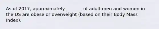 As of 2017, approximately _______ of adult men and women in the US are obese or overweight (based on their Body Mass Index).