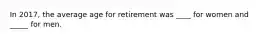 In 2017, the average age for retirement was ____ for women and _____ for men.