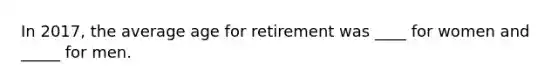 In 2017, the average age for retirement was ____ for women and _____ for men.