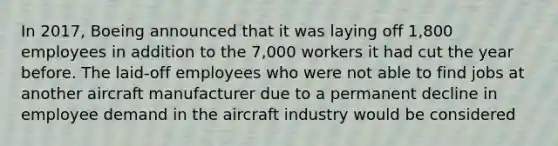 In 2017, Boeing announced that it was laying off 1,800 employees in addition to the 7,000 workers it had cut the year before. The laid-off employees who were not able to find jobs at another aircraft manufacturer due to a permanent decline in employee demand in the aircraft industry would be considered