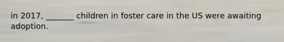 in 2017, _______ children in foster care in the US were awaiting adoption.