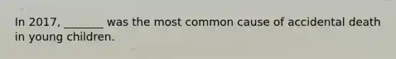 In 2017, _______ was the most common cause of accidental death in young children.