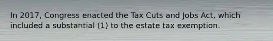 In 2017, Congress enacted the Tax Cuts and Jobs Act, which included a substantial (1) to the estate tax exemption.