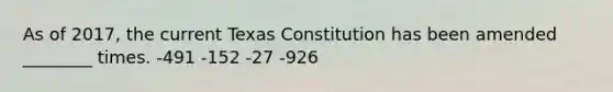 As of 2017, the current Texas Constitution has been amended ________ times. -491 -152 -27 -926