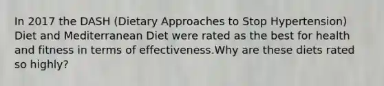 In 2017 the DASH (Dietary Approaches to Stop Hypertension) Diet and Mediterranean Diet were rated as the best for health and fitness in terms of effectiveness.Why are these diets rated so highly?