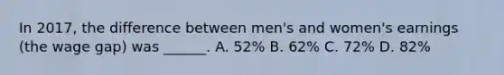 In 2017, the difference between men's and women's earnings (the wage gap) was ______. A. 52% B. 62% C. 72% D. 82%