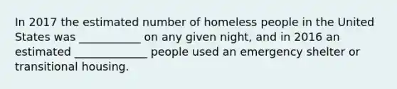 In 2017 the estimated number of homeless people in the United States was ___________ on any given night, and in 2016 an estimated _____________ people used an emergency shelter or transitional housing.