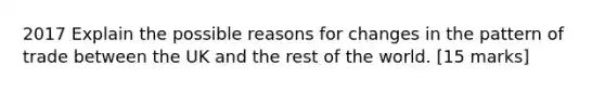 2017 Explain the possible reasons for changes in the pattern of trade between the UK and the rest of the world. [15 marks]