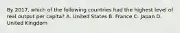 By​ 2017, which of the following countries had the highest level of real output per​ capita? A. United States B. France C. Japan D. United Kingdom