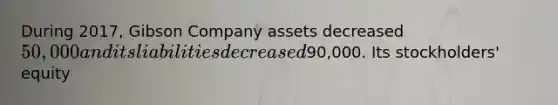 During 2017, Gibson Company assets decreased 50,000 and its liabilities decreased90,000. Its stockholders' equity