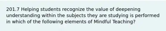 201.7 Helping students recognize the value of deepening understanding within the subjects they are studying is performed in which of the following elements of Mindful Teaching?