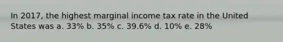 In 2017, the highest marginal income tax rate in the United States was a. 33% b. 35% c. 39.6% d. 10% e. 28%