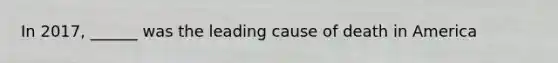 In 2017, ______ was the leading cause of death in America