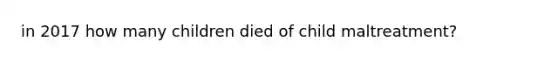 in 2017 how many children died of child maltreatment?