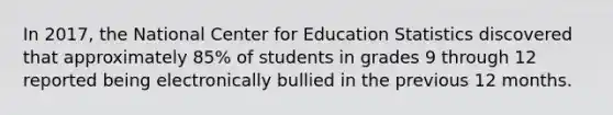 In 2017, the National Center for Education Statistics discovered that approximately 85% of students in grades 9 through 12 reported being electronically bullied in the previous 12 months.