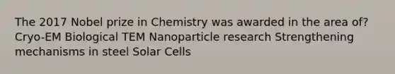 The 2017 Nobel prize in Chemistry was awarded in the area of? Cryo-EM Biological TEM Nanoparticle research Strengthening mechanisms in steel Solar Cells