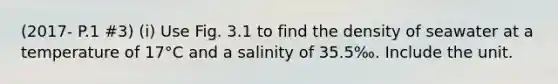 (2017- P.1 #3) (i) Use Fig. 3.1 to find the density of seawater at a temperature of 17°C and a salinity of 35.5‰. Include the unit.