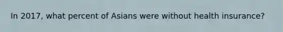 In 2017, what percent of Asians were without health insurance?