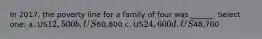 In 2017, the poverty line for a family of four was ______. Select one: a. US12,500 b. US60,800 c. US24,600 d. US48,700