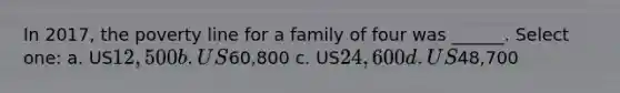 In 2017, the poverty line for a family of four was ______. Select one: a. US12,500 b. US60,800 c. US24,600 d. US48,700