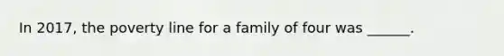 In 2017, the poverty line for a family of four was ______.