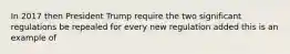 In 2017 then President Trump require the two significant regulations be repealed for every new regulation added this is an example of