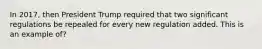 In 2017, then President Trump required that two significant regulations be repealed for every new regulation added. This is an example of?