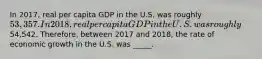 In 2017, real per capita GDP in the U.S. was roughly 53,357. In 2018, real per capita GDP in the U.S. was roughly54,542. Therefore, between 2017 and 2018, the rate of economic growth in the U.S. was _____.