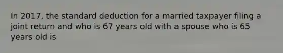 In 2017, the standard deduction for a married taxpayer filing a joint return and who is 67 years old with a spouse who is 65 years old is