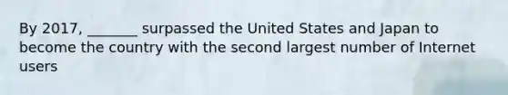 By 2017, _______ surpassed the United States and Japan to become the country with the second largest number of Internet users