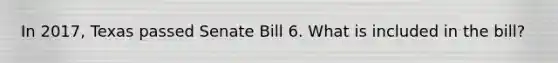 In 2017, Texas passed Senate Bill 6. What is included in the bill?