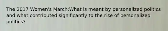 The 2017 Women's March:What is meant by personalized politics and what contributed significantly to the rise of personalized politics?