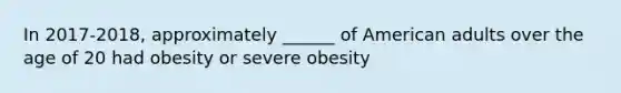 In 2017-2018, approximately ______ of American adults over the age of 20 had obesity or severe obesity