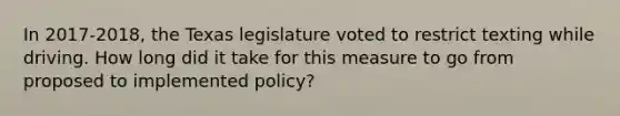 In 2017-2018, the Texas legislature voted to restrict texting while driving. How long did it take for this measure to go from proposed to implemented policy?