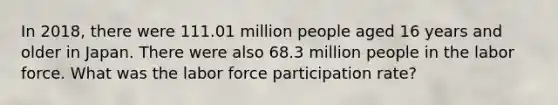 In 2018, there were 111.01 million people aged 16 years and older in Japan. There were also 68.3 million people in the labor force. What was the labor force participation rate?