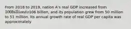 From 2018 to 2019, nation A's real GDP increased from 100 billion to106 billion, and its population grew from 50 million to 51 million. Its annual growth rate of real GDP per capita was approximately