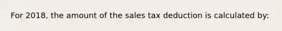 For 2018, the amount of the sales tax deduction is calculated by: