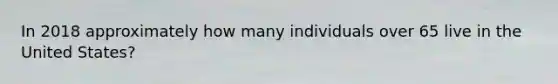 In 2018 approximately how many individuals over 65 live in the United States?