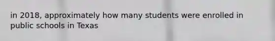 in 2018, approximately how many students were enrolled in public schools in Texas