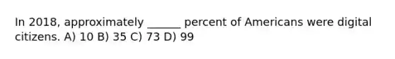 In 2018, approximately ______ percent of Americans were digital citizens. A) 10 B) 35 C) 73 D) 99