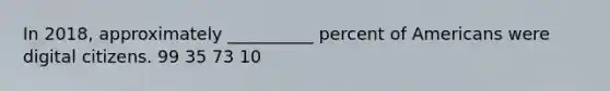 In 2018, approximately __________ percent of Americans were digital citizens. 99 35 73 10