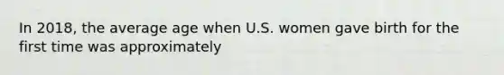 In 2018, the average age when U.S. women gave birth for the first time was approximately