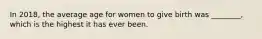 In 2018, the average age for women to give birth was ________, which is the highest it has ever been.