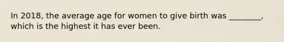 In 2018, the average age for women to give birth was ________, which is the highest it has ever been.