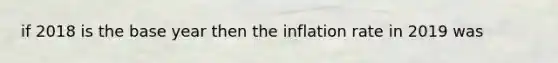 if 2018 is the base year then the inflation rate in 2019 was