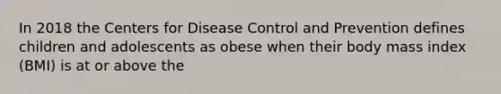 In 2018 the Centers for Disease Control and Prevention defines children and adolescents as obese when their body mass index (BMI) is at or above the