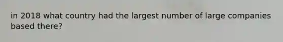 in 2018 what country had the largest number of large companies based there?