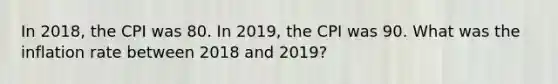 In 2018, the CPI was 80. In 2019, the CPI was 90. What was the inflation rate between 2018 and 2019?